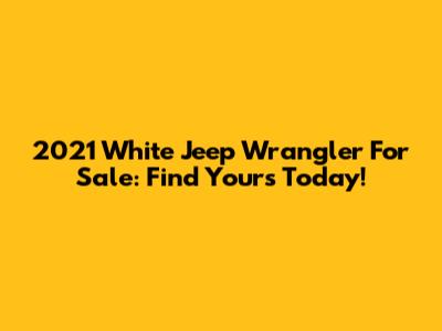2021 White Jeep Wrangler For Sale: Find Yours Today!