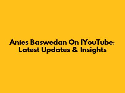 Anies Baswedan On IYouTube: Latest Updates & Insights