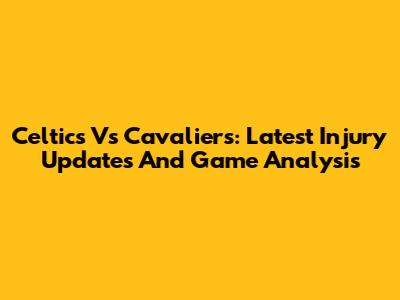 Celtics Vs Cavaliers: Latest Injury Updates And Game Analysis