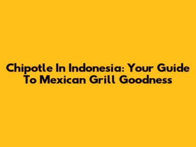 Chipotle In Indonesia: Your Guide To Mexican Grill Goodness