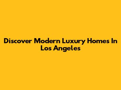 Discover Modern Luxury Homes In Los Angeles