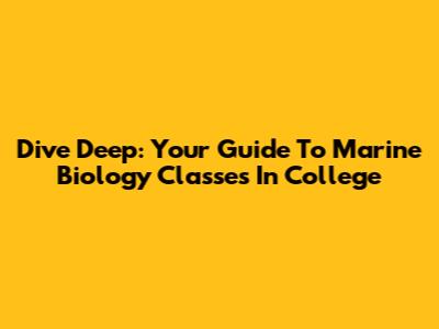 Dive Deep: Your Guide To Marine Biology Classes In College