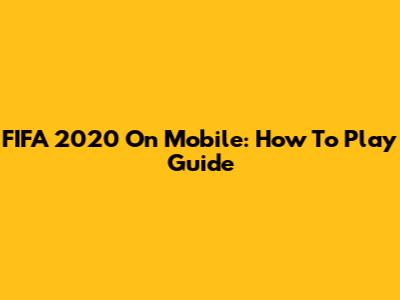 FIFA 2020 On Mobile: How To Play Guide