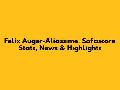 Felix Auger-Aliassime: Sofascore Stats, News & Highlights