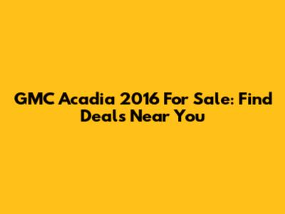 GMC Acadia 2016 For Sale: Find Deals Near You