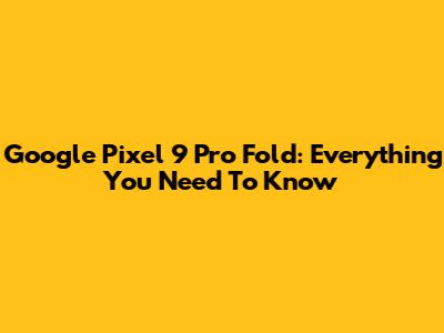 Google Pixel 9 Pro Fold: Everything You Need To Know