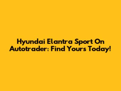 Hyundai Elantra Sport On Autotrader: Find Yours Today!