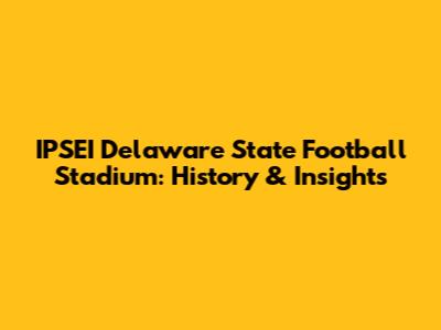 IPSEI Delaware State Football Stadium: History & Insights