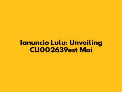 Ianuncio Lulu: Unveiling CU002639est Moi