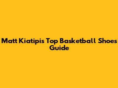 Matt Kiatipis' Top Basketball Shoes Guide