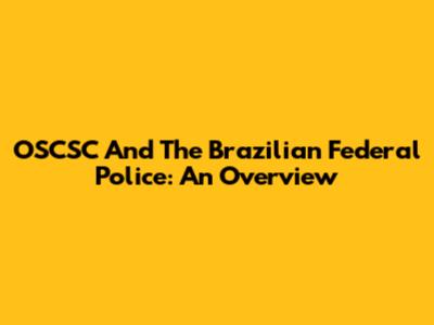OSCSC And The Brazilian Federal Police: An Overview