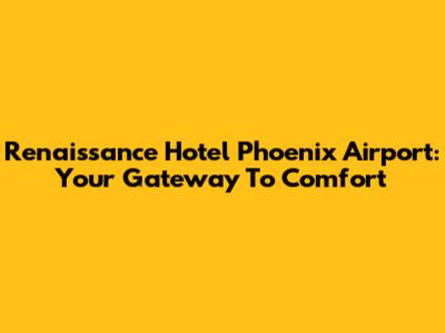 Renaissance Hotel Phoenix Airport: Your Gateway To Comfort