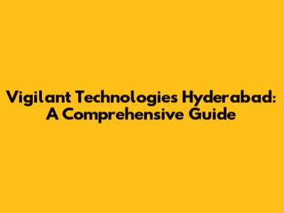 Vigilant Technologies Hyderabad: A Comprehensive Guide